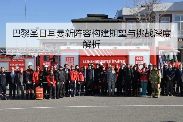巴黎圣日耳曼新阵容构建期望与挑战深度解析