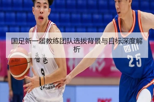 国足新一届教练团队选拔背景与目标深度解析